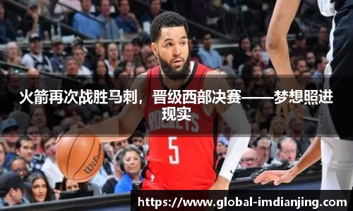 火箭再次战胜马刺，晋级西部决赛——梦想照进现实