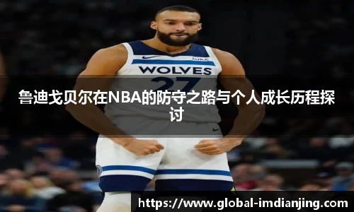 鲁迪戈贝尔在NBA的防守之路与个人成长历程探讨